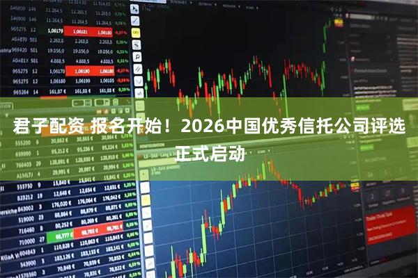 君子配资 报名开始！2026中国优秀信托公司评选正式启动